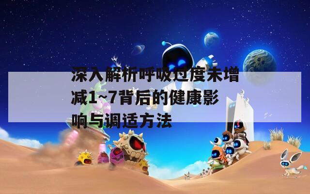 深入解析呼吸过度未增减1~7背后的健康影响与调适方法