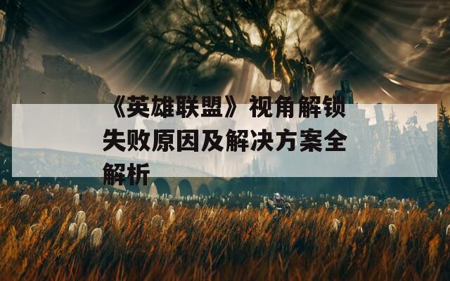《英雄联盟》视角解锁失败原因及解决方案全解析