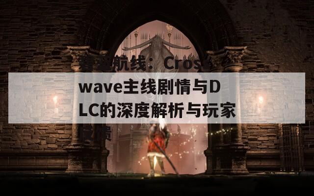 碧蓝航线：Crosswave主线剧情与DLC的深度解析与玩家反馈