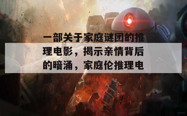 一部关于家庭谜团的推理电影，揭示亲情背后的暗涌，家庭伦推理电影