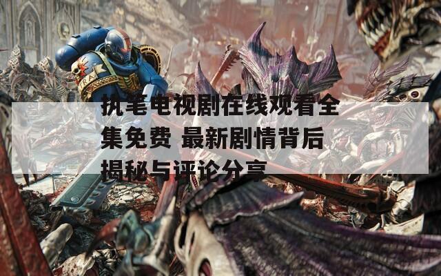 执笔电视剧在线观看全集免费 最新剧情背后揭秘与评论分享