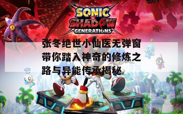 张冬绝世小仙医无弹窗带你踏入神奇的修炼之路与异能传承揭秘