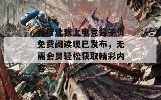 我行让我上电竞酱子贝免费阅读现已发布，无需会员轻松获取精彩内容