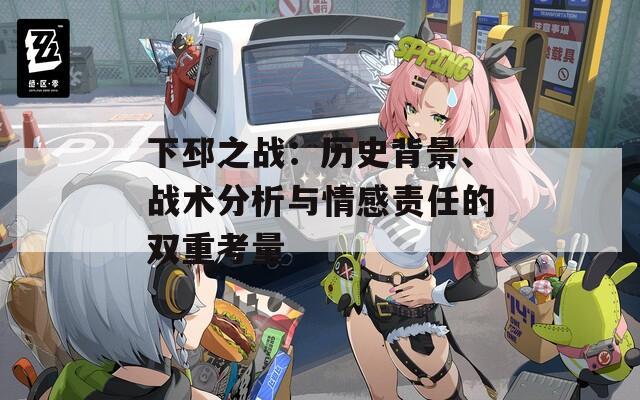 下邳之战：历史背景、战术分析与情感责任的双重考量