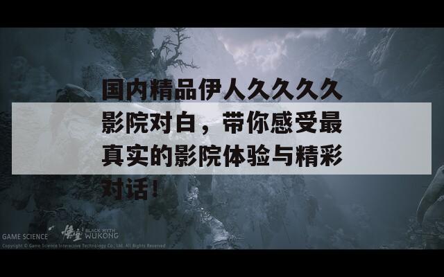 国内精品伊人久久久久影院对白，带你感受最真实的影院体验与精彩对话！