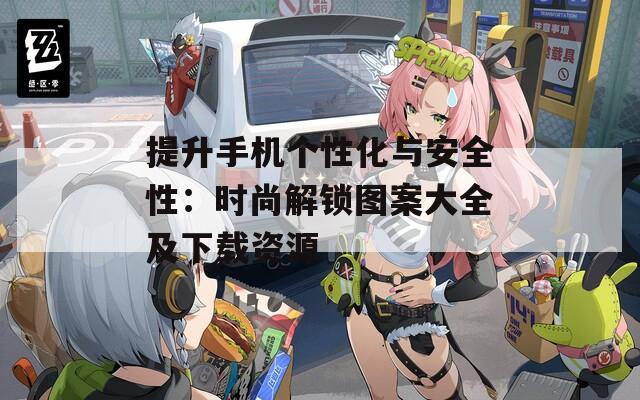 提升手机个性化与安全性：时尚解锁图案大全及下载资源