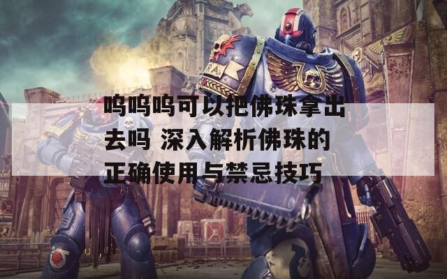 呜呜呜可以把佛珠拿出去吗 深入解析佛珠的正确使用与禁忌技巧