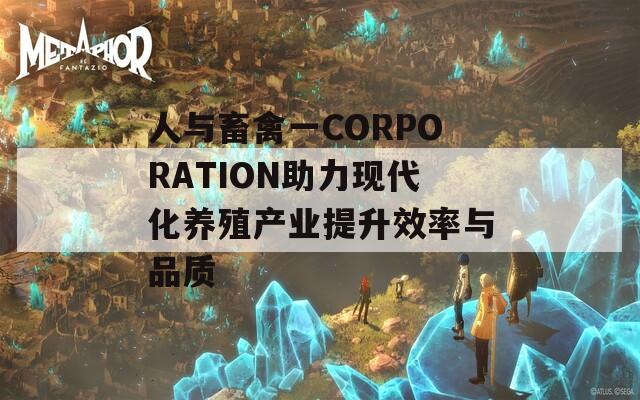 人与畜禽一CORPORATION助力现代化养殖产业提升效率与品质