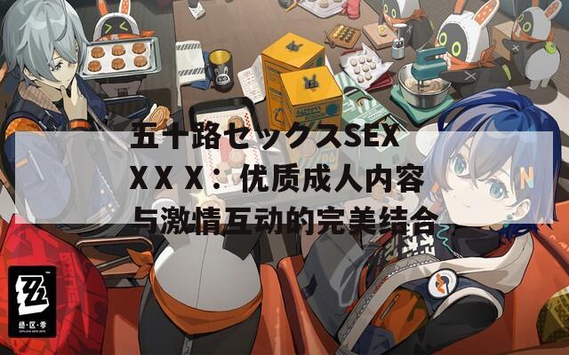 五十路セックスSEXXⅩⅩ：优质成人内容与激情互动的完美结合