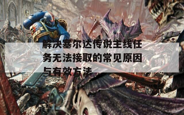 解决塞尔达传说主线任务无法接取的常见原因与有效方法