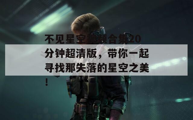 不见星空视频合集20分钟超清版，带你一起寻找那失落的星空之美！