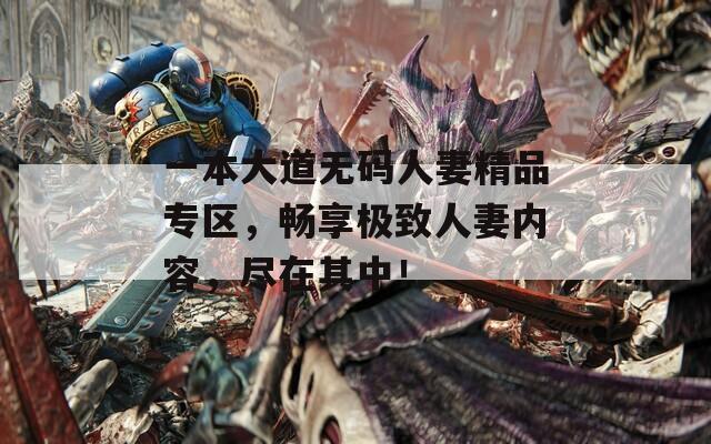 一本大道无码人妻精品专区，畅享极致人妻内容，尽在其中！