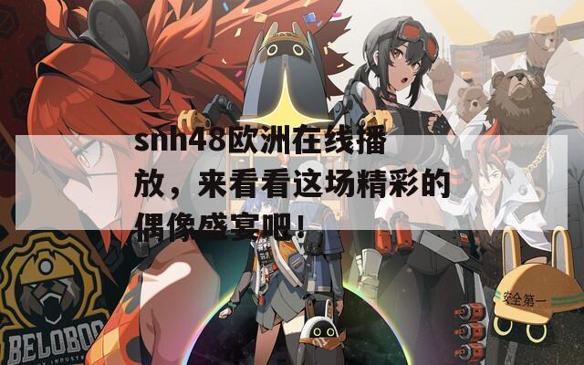snh48欧洲在线播放，来看看这场精彩的偶像盛宴吧！