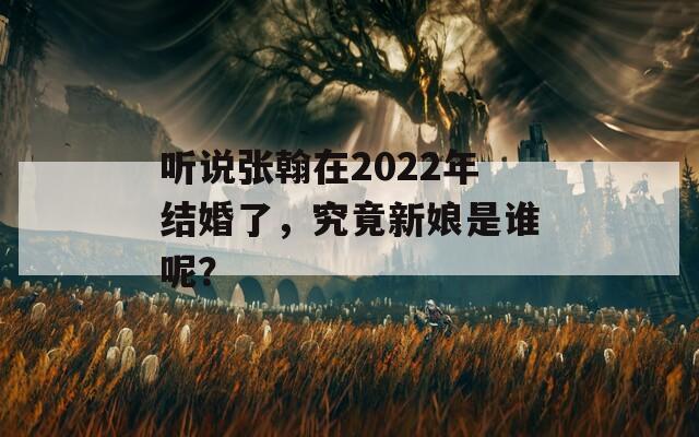 听说张翰在2022年结婚了，究竟新娘是谁呢？