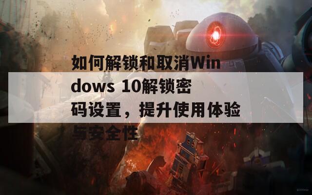 如何解锁和取消Windows 10解锁密码设置，提升使用体验与安全性