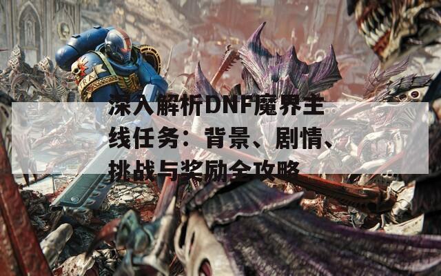 深入解析DNF魔界主线任务：背景、剧情、挑战与奖励全攻略