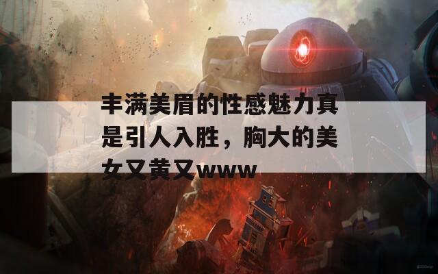 丰满美眉的性感魅力真是引人入胜，胸大的美女又黄又www