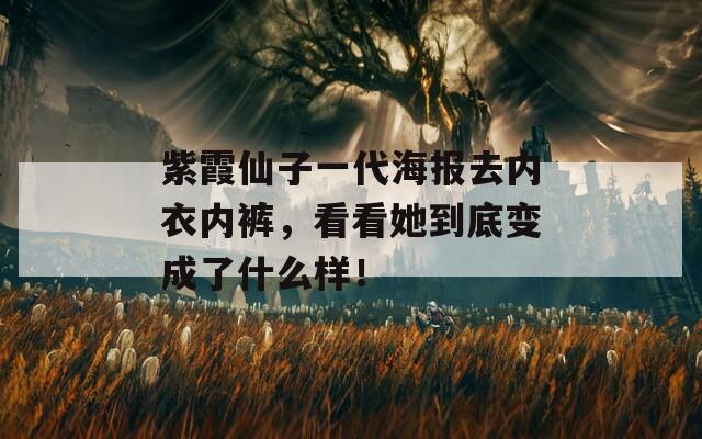紫霞仙子一代海报去内衣内裤，看看她到底变成了什么样！