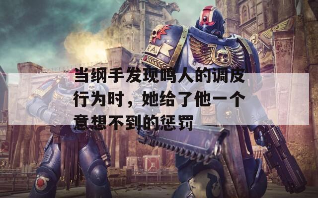 当纲手发现鸣人的调皮行为时，她给了他一个意想不到的惩罚