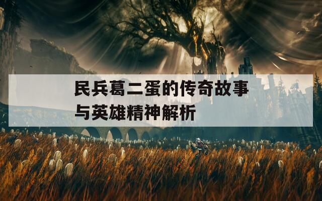 民兵葛二蛋的传奇故事与英雄精神解析