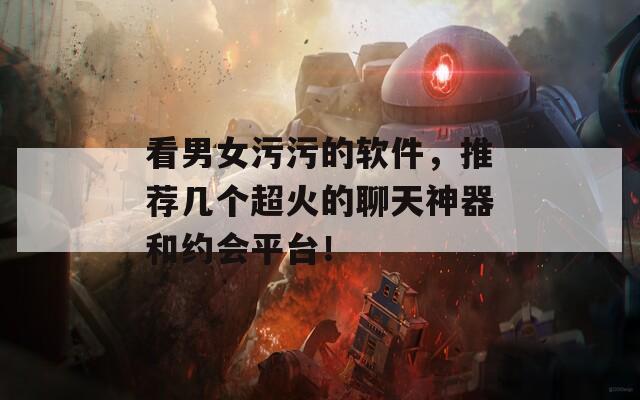 看男女污污的软件，推荐几个超火的聊天神器和约会平台！