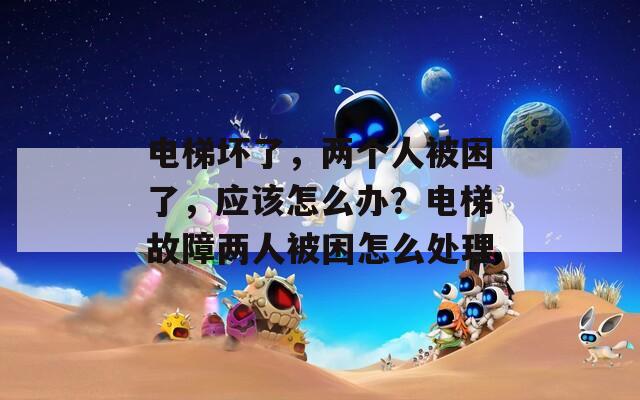 电梯坏了，两个人被困了，应该怎么办？电梯故障两人被困怎么处理