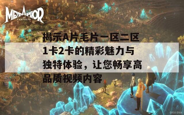 揭示A片毛片一区二区1卡2卡的精彩魅力与独特体验，让您畅享高品质视频内容