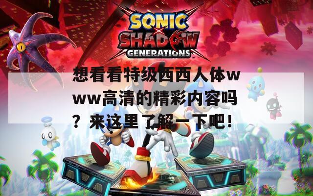 想看看特级西西人体www高清的精彩内容吗？来这里了解一下吧！
