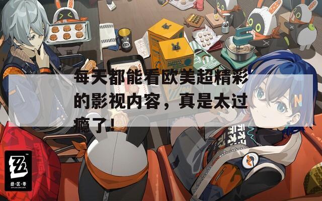 每天都能看欧美超精彩的影视内容，真是太过瘾了！