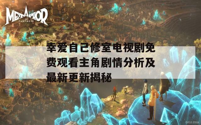 幸爱自己修室电视剧免费观看主角剧情分析及最新更新揭秘