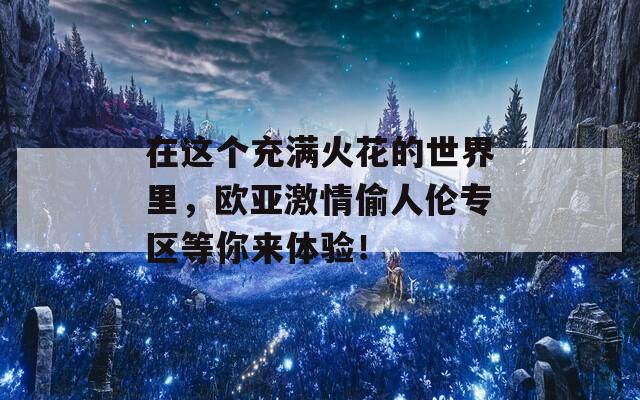 在这个充满火花的世界里，欧亚激情偷人伦专区等你来体验！