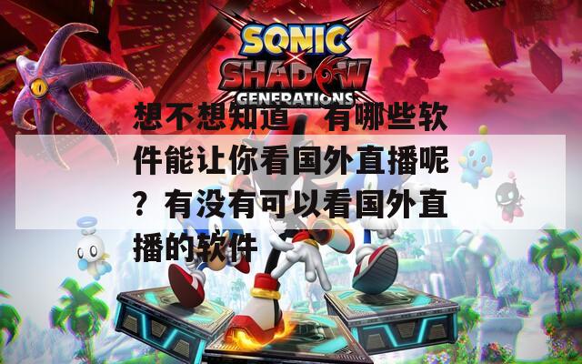 想不想知道，有哪些软件能让你看国外直播呢？有没有可以看国外直播的软件