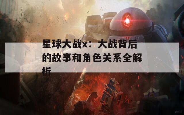 星球大战x：大战背后的故事和角色关系全解析
