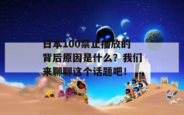 日本100禁止播放的背后原因是什么？我们来聊聊这个话题吧！