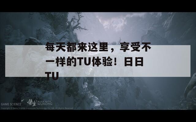 每天都来这里，享受不一样的TU体验！日日TU
