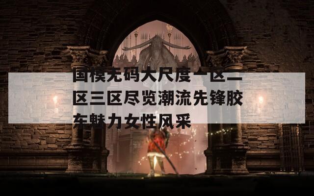 国模无码大尺度一区二区三区尽览潮流先锋胶东魅力女性风采
