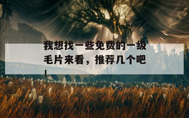 我想找一些免费的一级毛片来看，推荐几个吧！