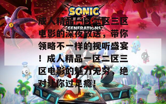 成人精品一区二区三区电影的深夜放送，带你领略不一样的视听盛宴！成人精品一区二区三区电影的魅力无穷，绝对让你过足瘾！