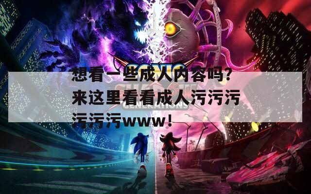 想看一些成人内容吗？来这里看看成人污污污污污污www！