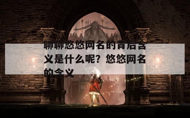 聊聊悠悠网名的背后含义是什么呢？悠悠网名的含义