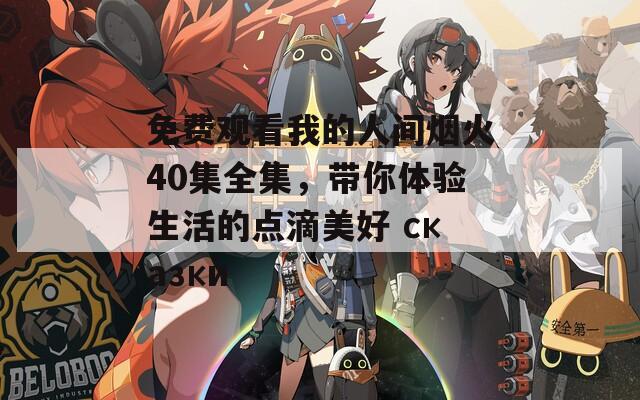 免费观看我的人间烟火40集全集，带你体验生活的点滴美好 сказки