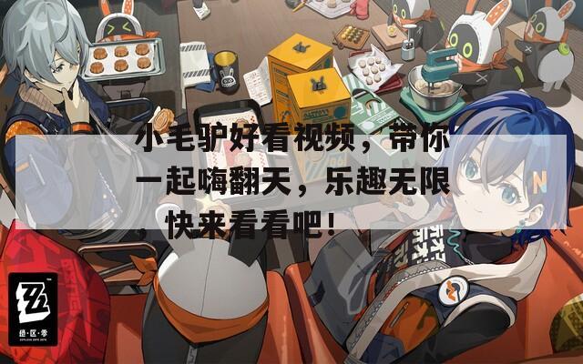 小毛驴好看视频，带你一起嗨翻天，乐趣无限，快来看看吧！