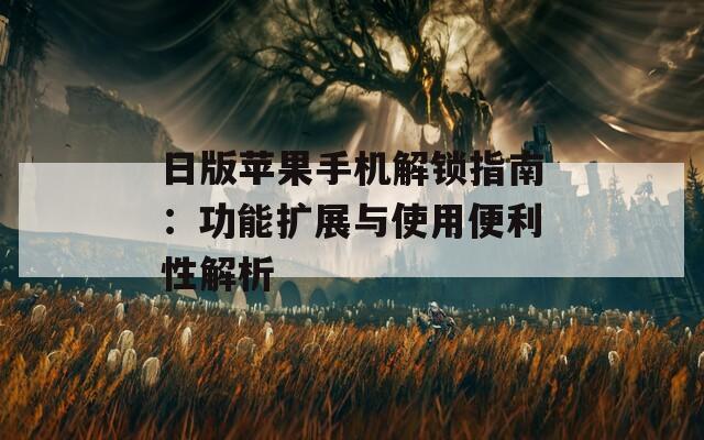 日版苹果手机解锁指南：功能扩展与使用便利性解析