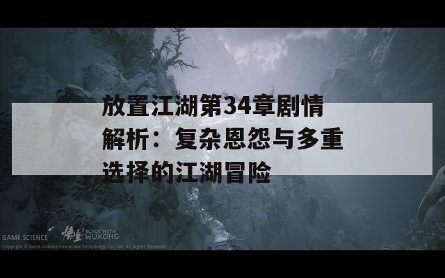 放置江湖第34章剧情解析：复杂恩怨与多重选择的江湖冒险