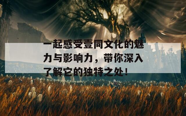 一起感受壹同文化的魅力与影响力，带你深入了解它的独特之处！