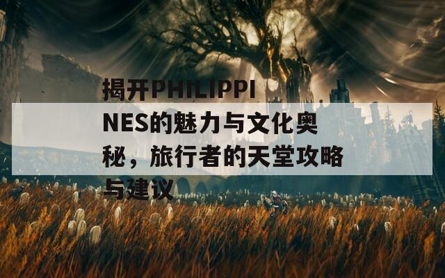 揭开PHILIPPINES的魅力与文化奥秘，旅行者的天堂攻略与建议