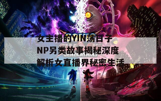女主播的YIN荡日子NP另类故事揭秘深度解析女直播界秘密生活
