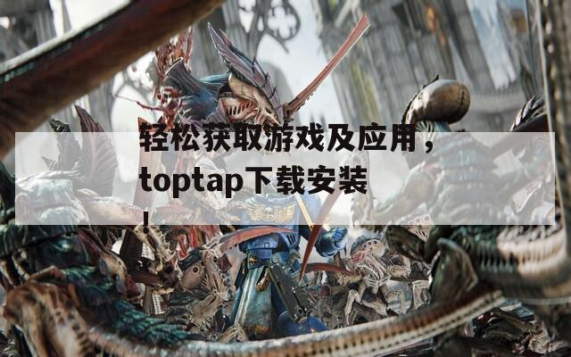 轻松获取游戏及应用，toptap下载安装！
