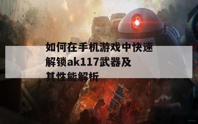 如何在手机游戏中快速解锁ak117武器及其性能解析