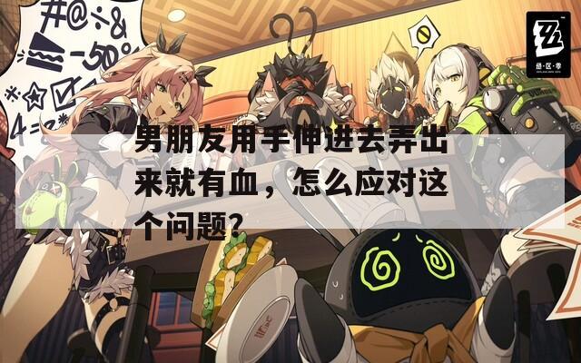 男朋友用手伸进去弄出来就有血，怎么应对这个问题？